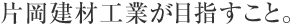 片岡建材工業が目指すこと。