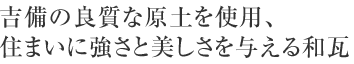 吉備の良質な原土を使用、住まいに強さと美しさを与える和瓦